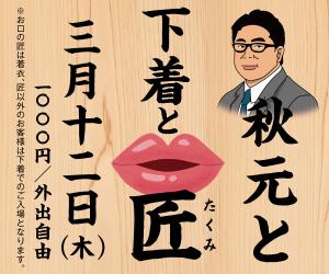 3/12（木）は、匠以外は全員下着入場＆メガネ様ご優待「秋元と下着と匠」開催！ 600x500 119kb