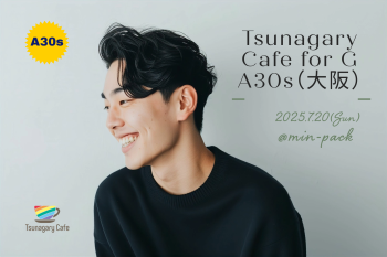 ゲイバー ゲイイベント ゲイクラブイベント 【G A30s】7/20（日）Tsunagary Cafe for G A30s（大阪）